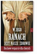 W Jego ranach jest nasze zdrowie. Duchowe wsparcie dla chorych