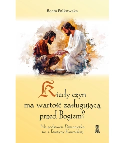 Kiedy Czyn Ma Wartość Zasługującą Przed Bogiem? Na podstawie Dzienniczka św. s. Faustyny Kowalskiej